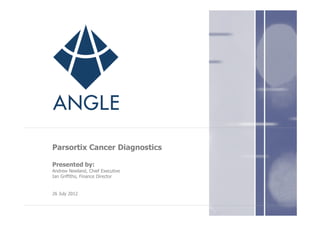 Parsortix Cancer Diagnostics

Presented by:
Andrew Newland, Chief Executive
Ian Griffiths, Finance Director


26 July 2012
 