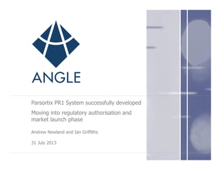 Parsortix PR1 System successfully developed
Moving into regulatory authorisation and
market launch phase
Andrew Newland and Ian Griffiths
31 July 2013
 