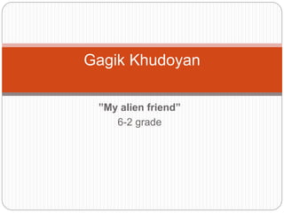”My alien friend”
6-2 grade
Gagik Khudoyan
 