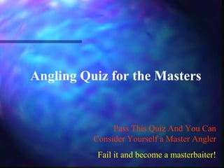 Angling Quiz for the Masters
Pass This Quiz And You Can
Consider Yourself a Master Angler
Fail it and become a masterbaiter!
 