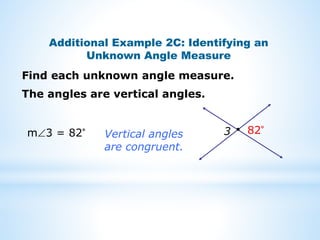 Additional Example 2C: Identifying an
Unknown Angle Measure
Find each unknown angle measure.
m3 = 82° Vertical angles
are congruent.
3 82°
The angles are vertical angles.
 