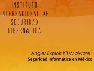 instituto
internacional de
seguridad
cibern ticaé
Angler Exploit Kit/Malware
Seguridad informática en México
 