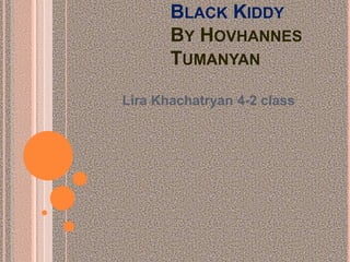 BLACK KIDDY
BY HOVHANNES
TUMANYAN
Lira Khachatryan 4-2 class
 
