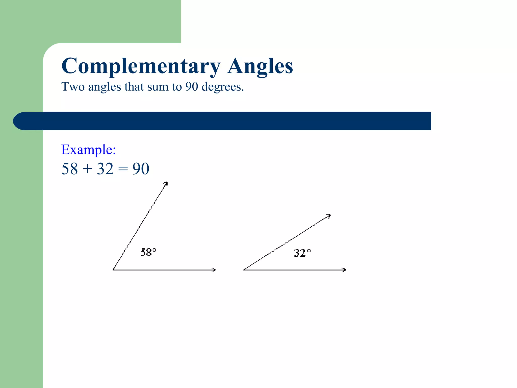 Complementary Angles Two angles that sum to 90 degrees.  Example:   58 + 32 = 90                                                                                     