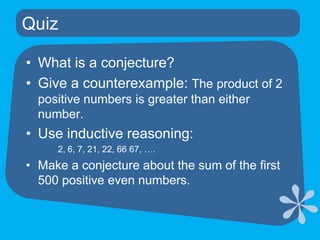Quiz	What is a conjecture?Give a counterexample: The product of 2 positive numbers is greater than either number.Use inductive reasoning: 		2, 6, 7, 21, 22, 66 67, ….Make a conjecture about the sum of the first 500 positive even numbers.