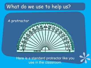 What do we use to help us?A protractorHere is a standard protractor like you use in the classroom.
