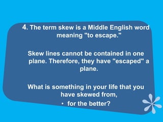 4. The term skew is a Middle English word meaning "to escape." Skew lines cannot be contained in one plane. Therefore, they have "escaped" a plane. What is something in your life that you have skewed from, for the better?