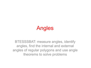 Angles BTESSSBAT: measure angles, identify angles, find the internal and external angles of regular polygons and use angle theorems to solve problems 