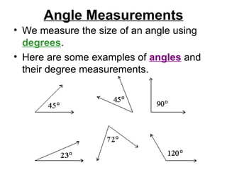 Angle Measurements We measure the size of an angle using degrees . Here are some examples of angles and their degree measurements.