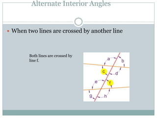 Alternate Interior Angles	When two lines are crossed by another line Both lines are crossed by line f.