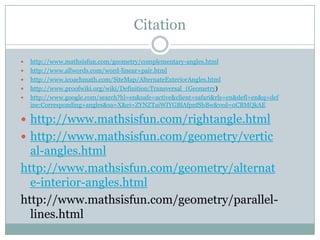 Citation http://www.mathsisfun.com/geometry/complementary-angles.htmlhttp://www.allwords.com/word-linear+pair.htmlhttp://www.icoachmath.com/SiteMap/AlternateExteriorAngles.htmlhttp://www.proofwiki.org/wiki/Definition:Transversal_(Geometry)http://www.google.com/search?hl=en&safe=active&client=safari&rls=en&defl=en&q=define:Corresponding+angles&sa=X&ei=ZYNZTaiWIYGBlAfpnfShBw&ved=0CBMQkAEhttp://www.mathsisfun.com/rightangle.htmlhttp://www.mathsisfun.com/geometry/vertical-angles.htmlhttp://www.mathsisfun.com/geometry/alternate-interior-angles.htmlhttp://www.mathsisfun.com/geometry/parallel-lines.html