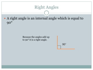 Right AnglesA right angle is an internal angle which is equal to 90°Because the angles add up to 90° it is a right angle. 