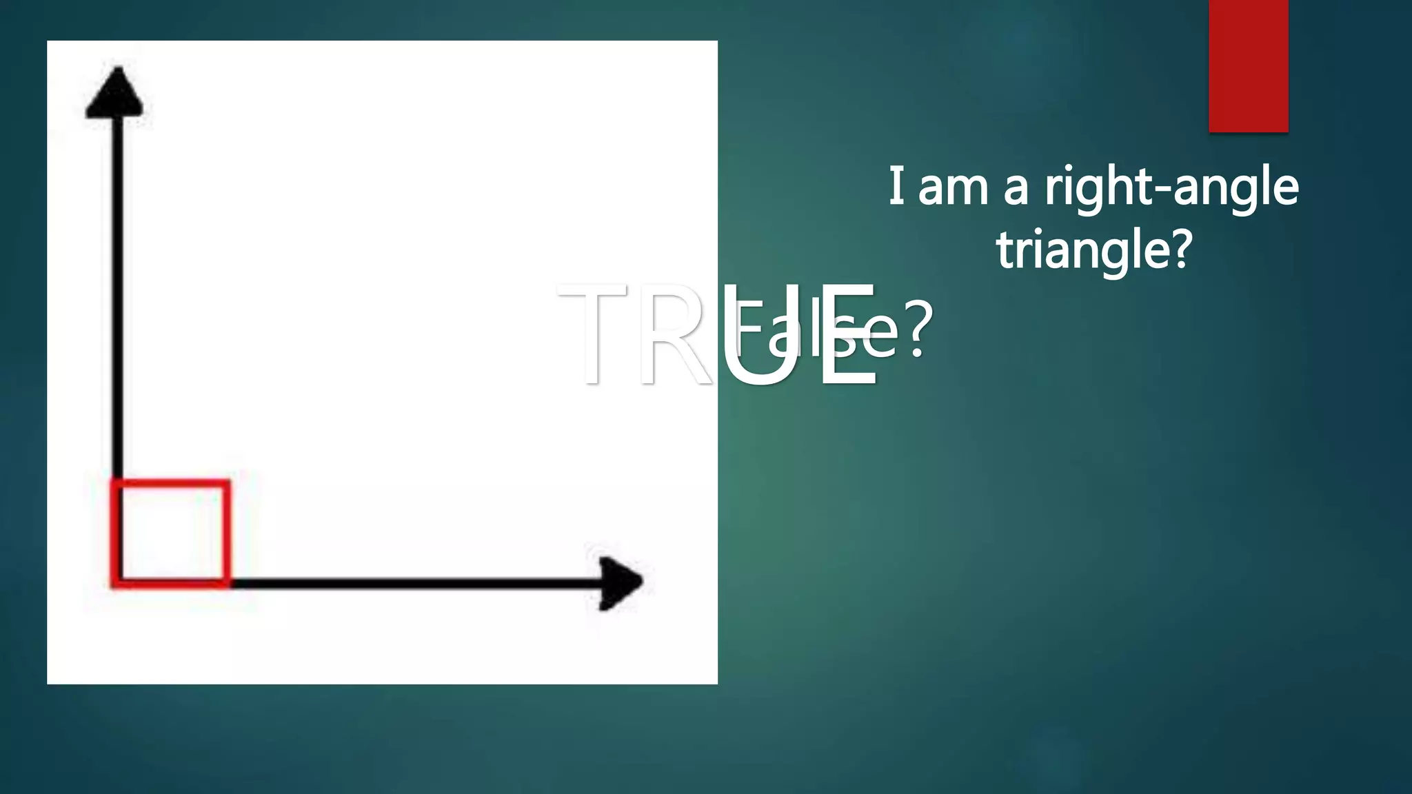 I am a right-angle 
True or False? 
triangle? 
TRUE 
 