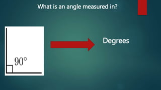 What is an angle measured in? 
Degrees 
 