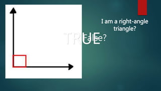 I am a right-angle 
True or False? 
triangle? 
TRUE 
 