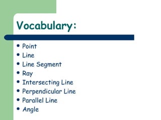 Vocabulary:
 Point
 Line
 Line Segment
 Ray
 Intersecting Line
 Perpendicular Line
 Parallel Line
 Angle
 