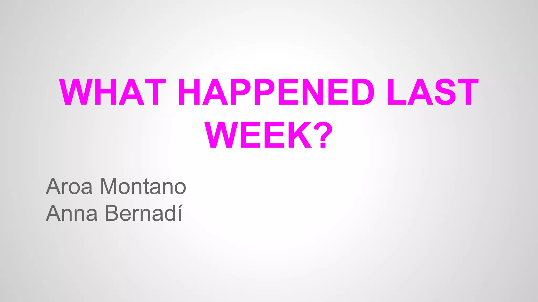 WHAT HAPPENED LAST
WEEK?
Aroa Montano
Anna Bernadí