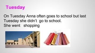 Tuesday
On Tuesday Anna often goes to school but last
Tuesday she didn’t go to school.
She went shopping