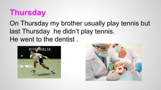Thursday
On Thursday my brother usually play tennis but
last Thursday he didn’t play tennis.
He went to the dentist .