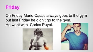 Friday
On Friday Mario Casas always goes to the gym
but last Friday he didn’t go to the gym.
He went with Carles Puyol.