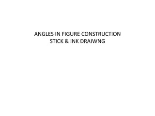 ANGLES IN FIGURE CONSTRUCTION
STICK & INK DRAIWNG
 