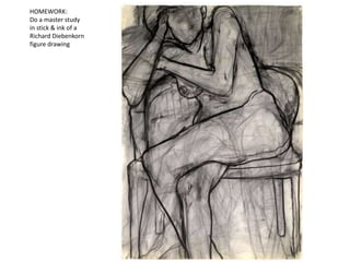 HOMEWORK:
Do a master study
in stick & ink of a
Richard Diebenkorn
figure drawing
 