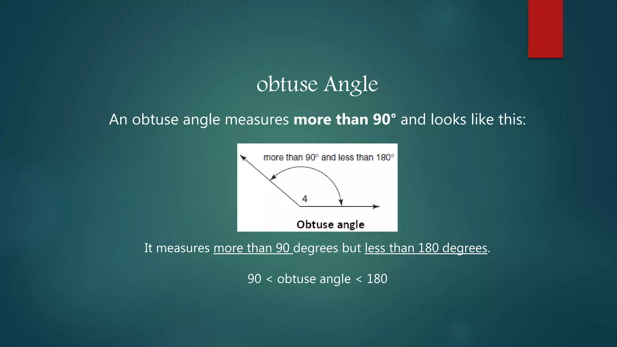 obtuse Angle
An obtuse angle measures more than 90° and looks like this:
It measures more than 90 degrees but less than 180 degrees.
90 < obtuse angle < 180
 