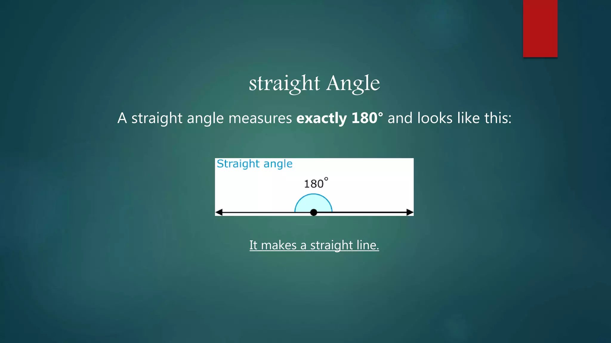 straight Angle
A straight angle measures exactly 180° and looks like this:
It makes a straight line.
 