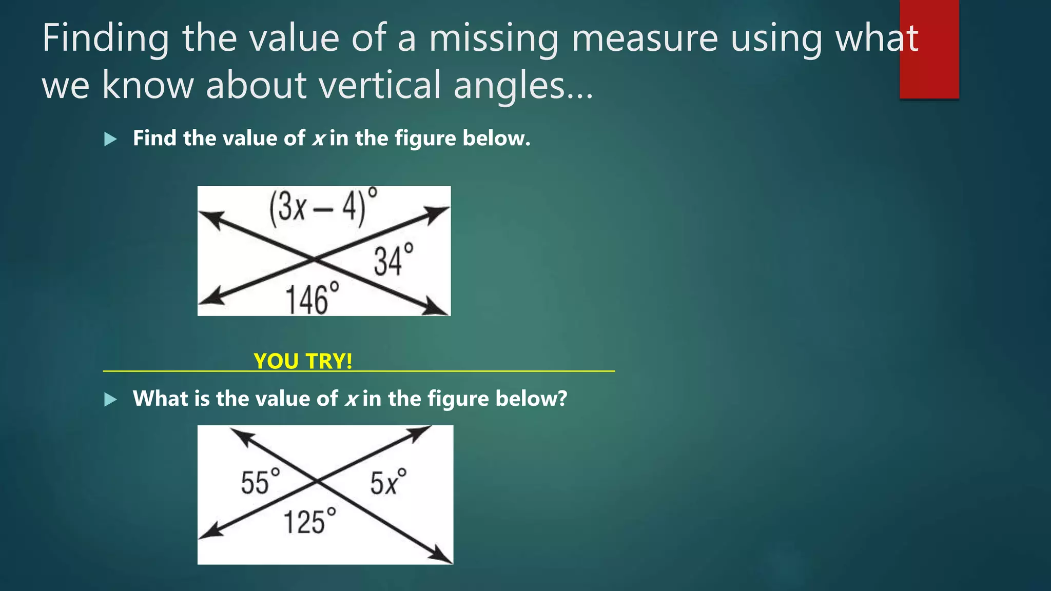 Finding the value of a missing measure using what
we know about vertical angles…
 Find the value of x in the figure below.
YOU TRY!_____________________________
 What is the value of x in the figure below?
 