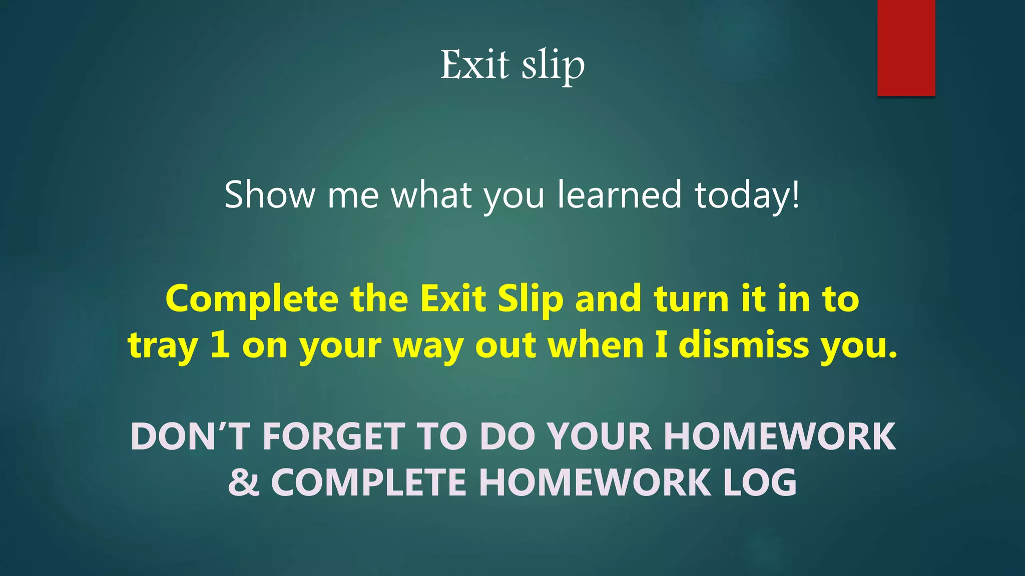 Exit slip
Show me what you learned today!
Complete the Exit Slip and turn it in to
tray 1 on your way out when I dismiss you.
DON’T FORGET TO DO YOUR HOMEWORK
& COMPLETE HOMEWORK LOG
 
