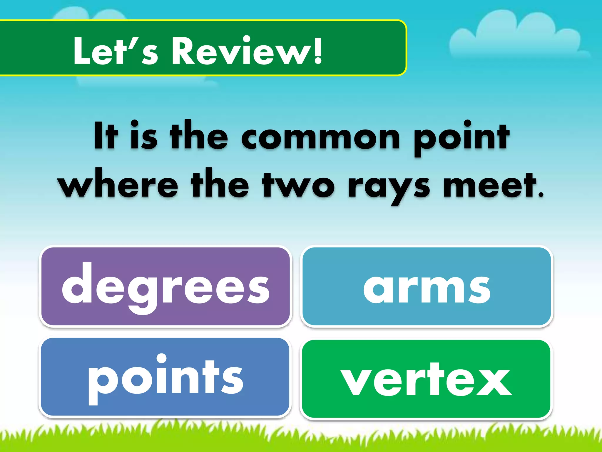 Let&rsquo;s Review!
It is the common point
where the two rays meet.
degrees arms
points vertex
 