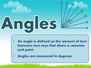 • An angle is defined as the amount of turn
between two rays that share a common
end point.
• Angles are measured in degre...