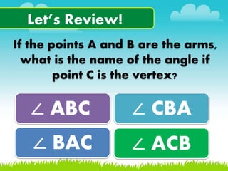 Let’s Review!
If the points A and B are the arms,
what is the name of the angle if
point C is the vertex?
∠ ABC ∠ CBA
∠ BA...
