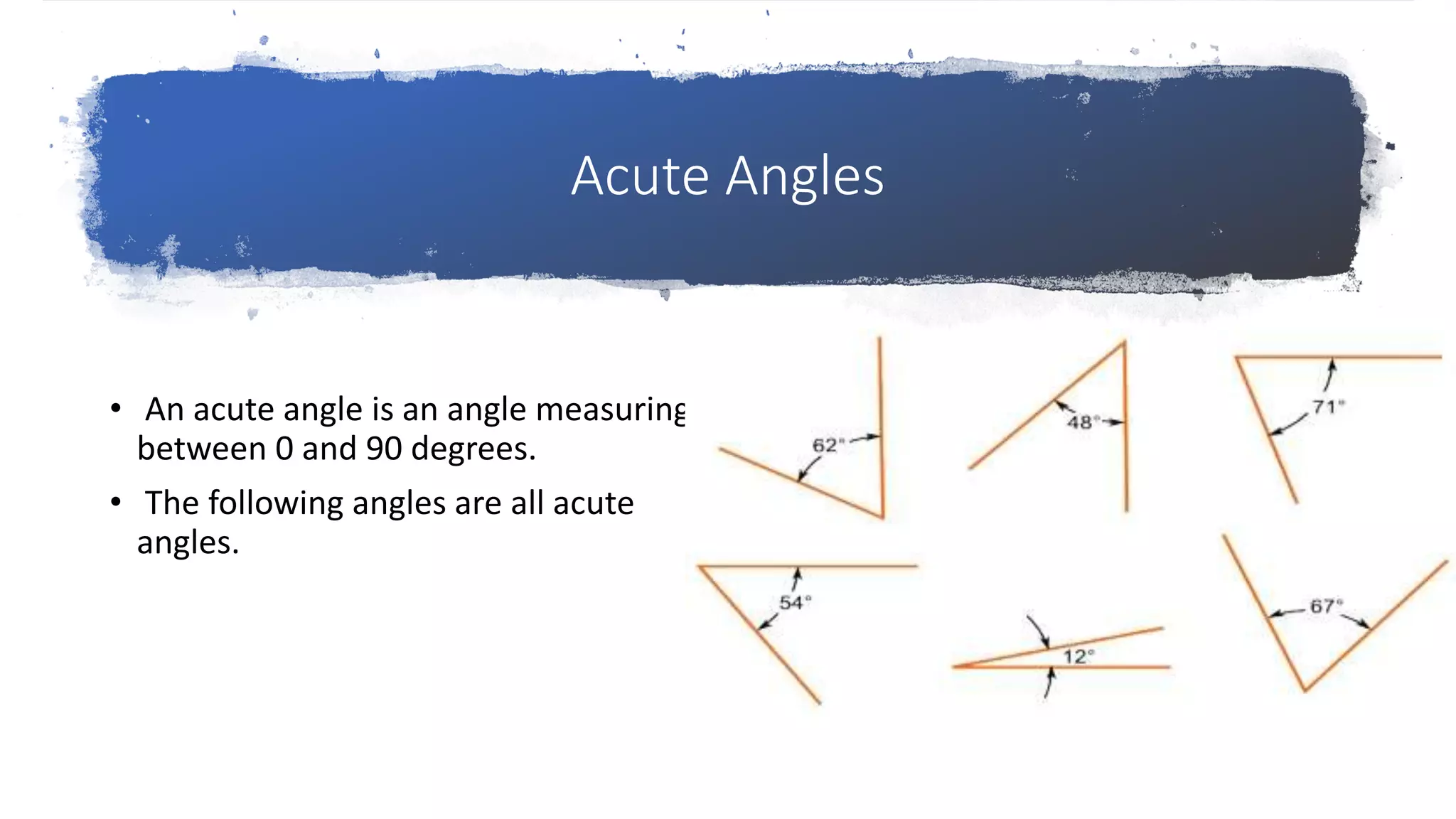 Acute Angles
• An acute angle is an angle measuring
between 0 and 90 degrees.
• The following angles are all acute
angles.
 