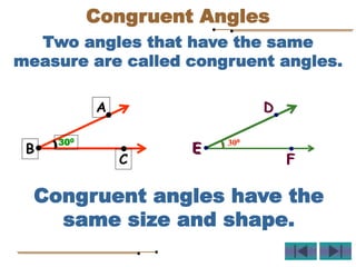 Two angles that have the same
measure are called congruent angles.
Congruent angles have the
same size and shape.
A
B
C
300
D
E
F
300
D
E
F
300
Congruent Angles
 