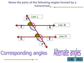 Name the pairs of the following angles formed by a
transversal.
Line M
B
A
Line N
D E
P
Q
G
F
Line L
 
