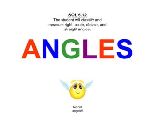 ANGLES
SOL 5.12
The student will classify and
measure right, acute, obtuse, and
straight angles.
No not
angels!!
 