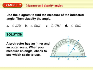 EXAMPLE 2 Measure and classify angles
Use the diagram to find the measure of the indicated
angle. Then classify the angle.
a. KHJ b. GHK c. GHJ d. GHL
SOLUTION
A protractor has an inner and
an outer scale. When you
measure an angle, check to
see which scale to use.
 