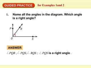 GUIDED PRACTICE for Examples 1and 2
1. Name all the angles in the diagram. Which angle
is a right angle?
PQR , PQS, RQS ; PQS is a right angle .
ANSWER
 