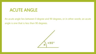 ACUTE ANGLE
An acute angle lies between 0 degree and 90 degrees, or in other words; an acute
angle is one that is less than 90 degrees.
 