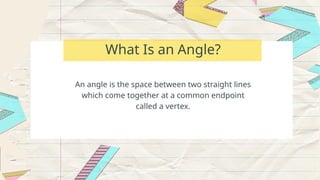 What Is an Angle?
An angle is the space between two straight lines
which come together at a common endpoint
called a vertex.
 