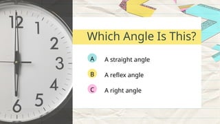 A straight angle
A
A reflex angle
B
A right angle
C
Which Angle Is This?
 