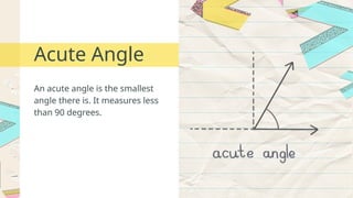 An acute angle is the smallest
angle there is. It measures less
than 90 degrees.
Acute Angle
 