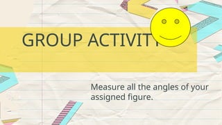 GROUP ACTIVITY
Measure all the angles of your
assigned figure.
 