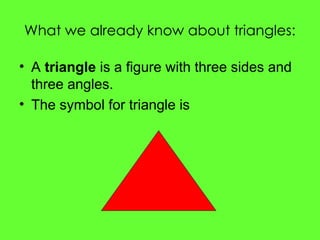 What we already know about triangles:
• A triangle is a figure with three sides and
three angles.
• The symbol for triangle is
 