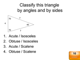 Classify this triangle
by angles and by sides
1. Acute / Isosceles
2. Obtuse / Isosceles
3. Acute / Scalene
4. Obtuse / Scalene
4
7
7
70
70
40
Countdown
Countdown
10
 
