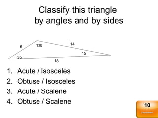 Classify this triangle
by angles and by sides
1. Acute / Isosceles
2. Obtuse / Isosceles
3. Acute / Scalene
4. Obtuse / Scalene
6
14
18
130
35
15
Countdown
Countdown
10
 