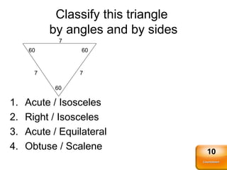 Classify this triangle
by angles and by sides
7
7
7
60
60
60
1. Acute / Isosceles
2. Right / Isosceles
3. Acute / Equilateral
4. Obtuse / Scalene
Countdown
Countdown
10
 