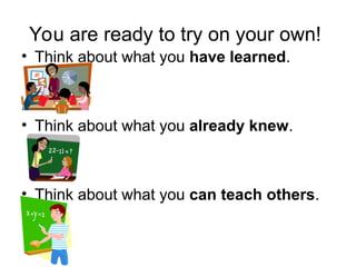 You are ready to try on your own!
• Think about what you have learned.
• Think about what you already knew.
• Think about what you can teach others.
 