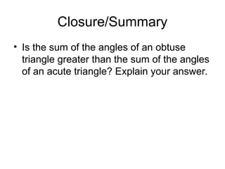 Closure/Summary
• Is the sum of the angles of an obtuse
triangle greater than the sum of the angles
of an acute triangle? Explain your answer.
 